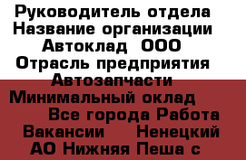 Руководитель отдела › Название организации ­ Автоклад, ООО › Отрасль предприятия ­ Автозапчасти › Минимальный оклад ­ 40 000 - Все города Работа » Вакансии   . Ненецкий АО,Нижняя Пеша с.